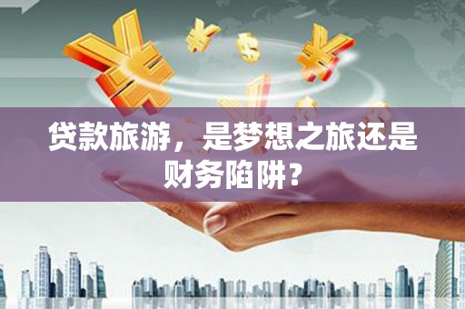 二水贷款旅游，是梦想之旅还是财务陷阱？