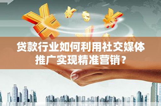 二水贷款行业如何利用社交媒体推广实现精准营销？