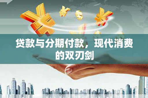 二水贷款与分期付款，现代消费的双刃剑