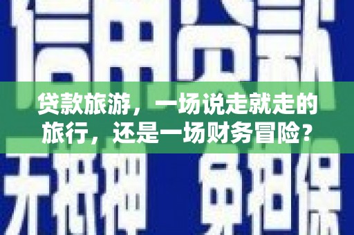二水贷款旅游，一场说走就走的旅行，还是一场财务冒险？