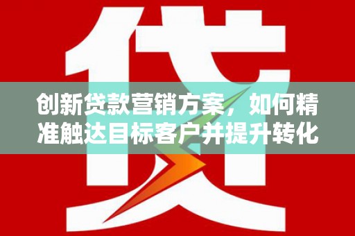 二水创新贷款营销方案，如何精准触达目标客户并提升转化率