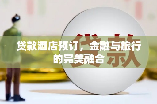 二水贷款酒店预订，金融与旅行的完美融合