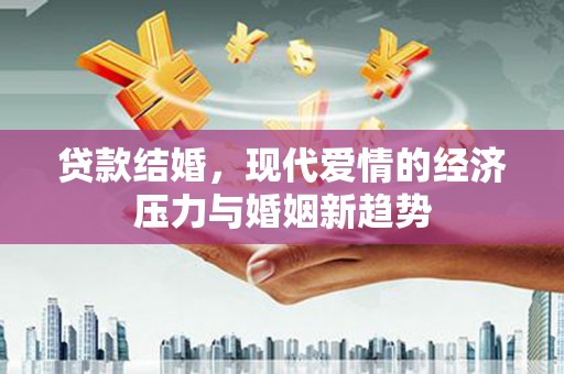 二水贷款结婚，现代爱情的经济压力与婚姻新趋势