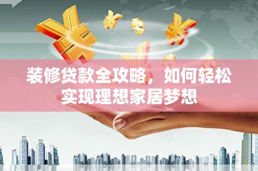 二水装修贷款全攻略，如何轻松实现理想家居梦想