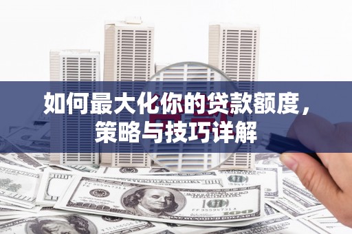 二水如何最大化你的贷款额度，策略与技巧详解