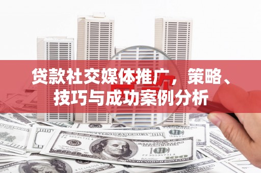 二水贷款社交媒体推广，策略、技巧与成功案例分析
