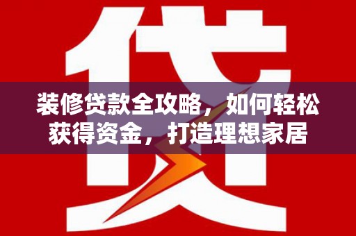 二水装修贷款全攻略，如何轻松获得资金，打造理想家居