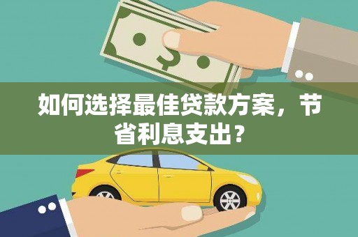二水如何选择最佳贷款方案，节省利息支出？