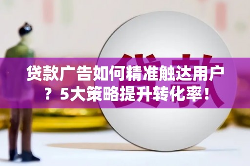 二水贷款广告如何精准触达用户？5大策略提升转化率！