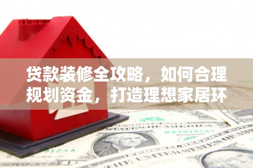二水贷款装修全攻略，如何合理规划资金，打造理想家居环境