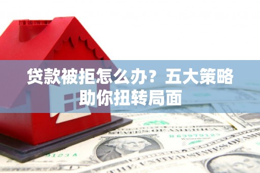 二水贷款被拒怎么办？五大策略助你扭转局面