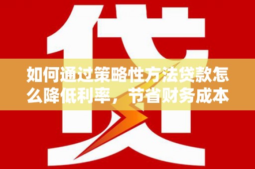 二水如何通过策略性方法贷款怎么降低利率，节省财务成本