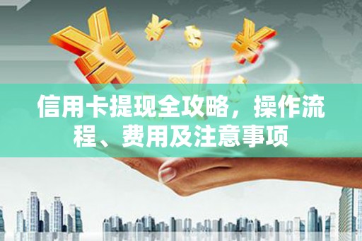二水信用卡提现全攻略，操作流程、费用及注意事项