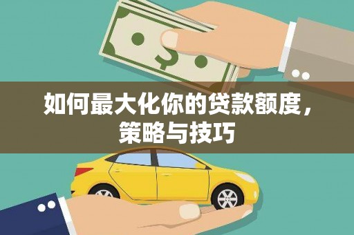 二水如何最大化你的贷款额度，策略与技巧
