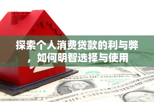 二水探索个人消费贷款的利与弊，如何明智选择与使用