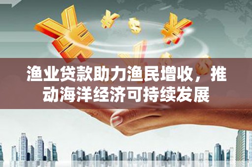 二水渔业贷款助力渔民增收，推动海洋经济可持续发展