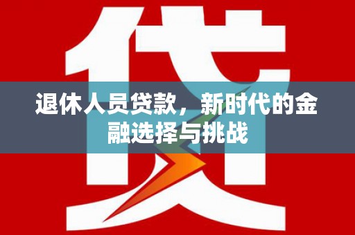 二水退休人员贷款，新时代的金融选择与挑战
