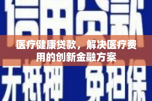 二水医疗健康贷款，解决医疗费用的创新金融方案