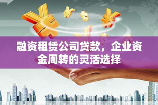 二水融资租赁公司贷款，企业资金周转的灵活选择