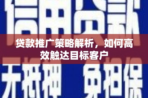 二水贷款推广策略解析，如何高效触达目标客户