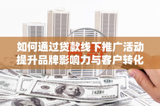 二水如何通过贷款线下推广活动提升品牌影响力与客户转化率