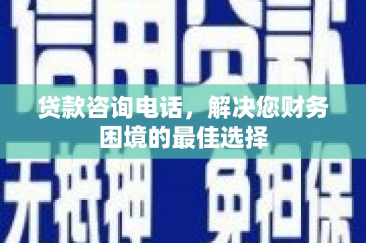 二水贷款咨询电话，解决您财务困境的最佳选择