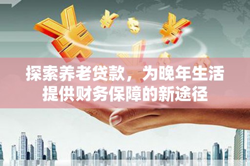 二水探索养老贷款，为晚年生活提供财务保障的新途径