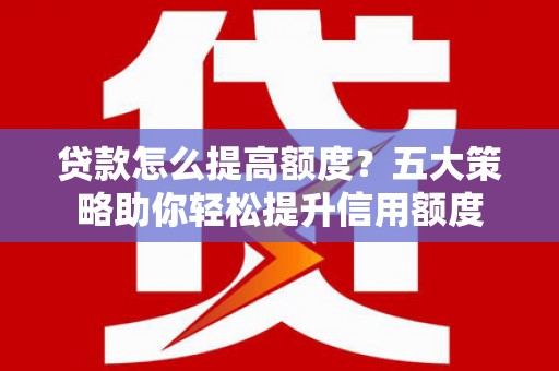 二水贷款怎么提高额度？五大策略助你轻松提升信用额度