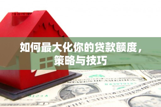 二水如何最大化你的贷款额度，策略与技巧