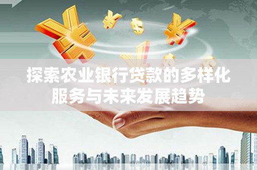 二水探索农业银行贷款的多样化服务与未来发展趋势