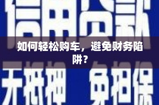 二水如何轻松购车，避免财务陷阱？