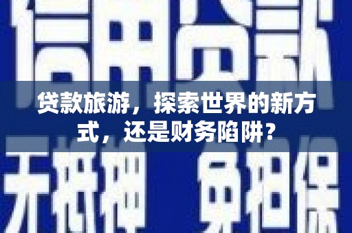 二水贷款旅游，探索世界的新方式，还是财务陷阱？
