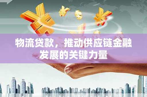 二水物流贷款，推动供应链金融发展的关键力量