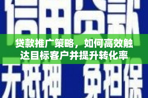 二水贷款推广策略，如何高效触达目标客户并提升转化率