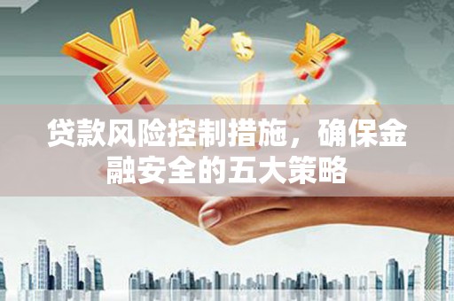 二水贷款风险控制措施，确保金融安全的五大策略