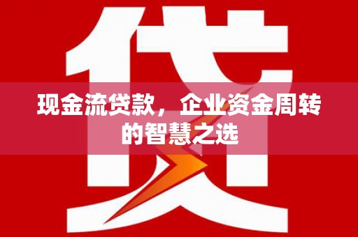 二水现金流贷款，企业资金周转的智慧之选