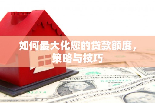 二水如何最大化您的贷款额度，策略与技巧