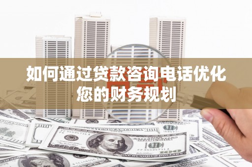 二水如何通过贷款咨询电话优化您的财务规划