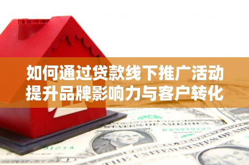 二水如何通过贷款线下推广活动提升品牌影响力与客户转化率