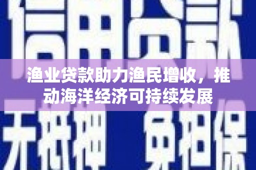 二水渔业贷款助力渔民增收，推动海洋经济可持续发展