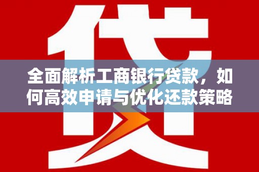 二水全面解析工商银行贷款，如何高效申请与优化还款策略