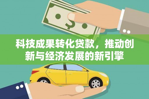 二水科技成果转化贷款，推动创新与经济发展的新引擎