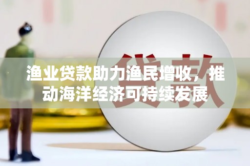 二水渔业贷款助力渔民增收，推动海洋经济可持续发展