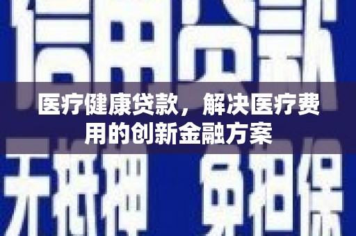 二水医疗健康贷款，解决医疗费用的创新金融方案