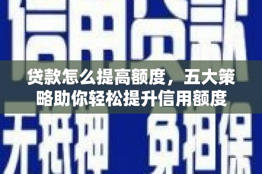 二水贷款怎么提高额度，五大策略助你轻松提升信用额度