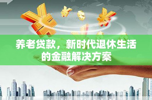 二水养老贷款，新时代退休生活的金融解决方案