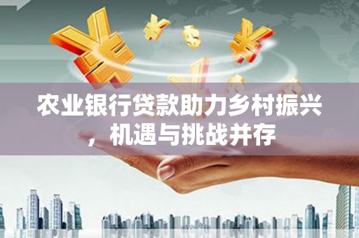 二水农业银行贷款助力乡村振兴，机遇与挑战并存