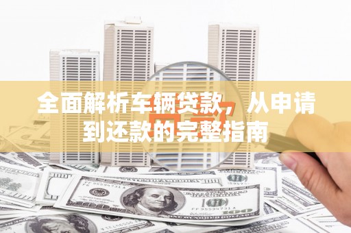 二水全面解析车辆贷款，从申请到还款的完整指南