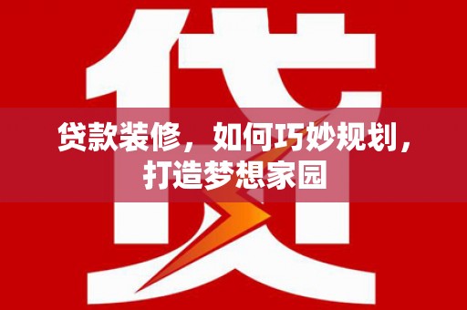 二水贷款装修，如何巧妙规划，打造梦想家园