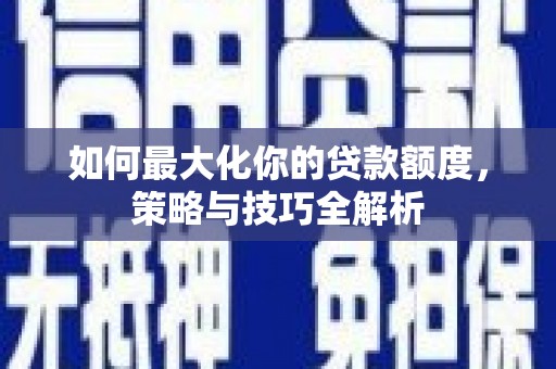 二水如何最大化你的贷款额度，策略与技巧全解析